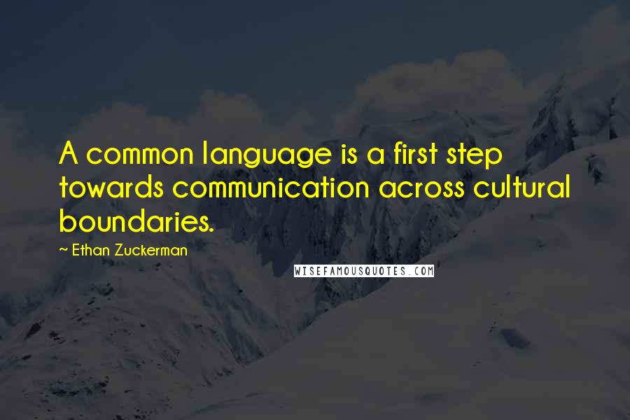 Ethan Zuckerman Quotes: A common language is a first step towards communication across cultural boundaries.