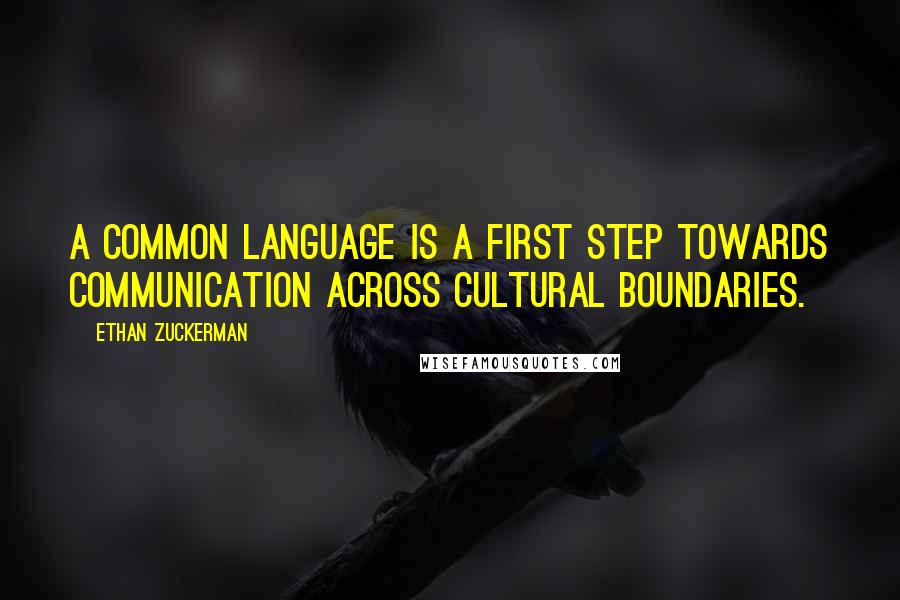 Ethan Zuckerman Quotes: A common language is a first step towards communication across cultural boundaries.