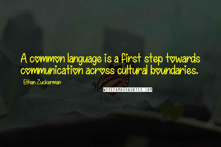 Ethan Zuckerman Quotes: A common language is a first step towards communication across cultural boundaries.