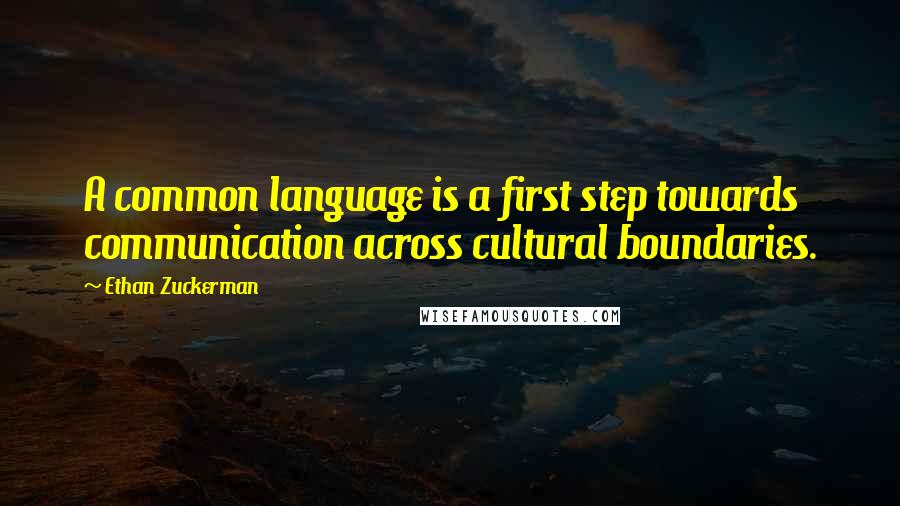 Ethan Zuckerman Quotes: A common language is a first step towards communication across cultural boundaries.