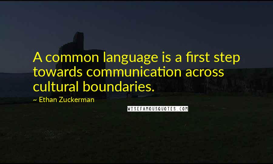 Ethan Zuckerman Quotes: A common language is a first step towards communication across cultural boundaries.