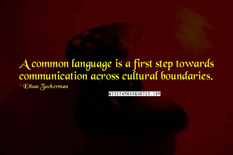 Ethan Zuckerman Quotes: A common language is a first step towards communication across cultural boundaries.