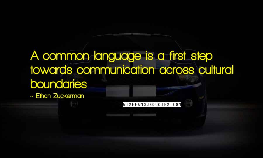 Ethan Zuckerman Quotes: A common language is a first step towards communication across cultural boundaries.