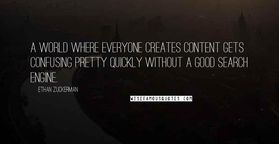 Ethan Zuckerman Quotes: A world where everyone creates content gets confusing pretty quickly without a good search engine.