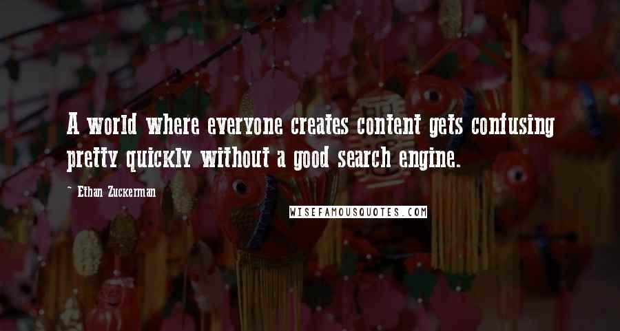 Ethan Zuckerman Quotes: A world where everyone creates content gets confusing pretty quickly without a good search engine.