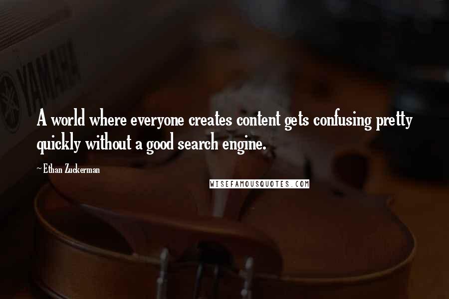 Ethan Zuckerman Quotes: A world where everyone creates content gets confusing pretty quickly without a good search engine.