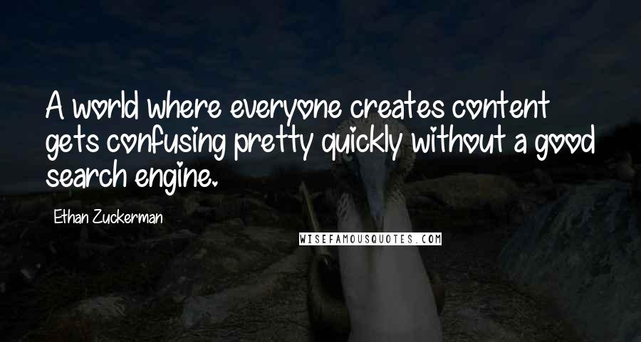 Ethan Zuckerman Quotes: A world where everyone creates content gets confusing pretty quickly without a good search engine.