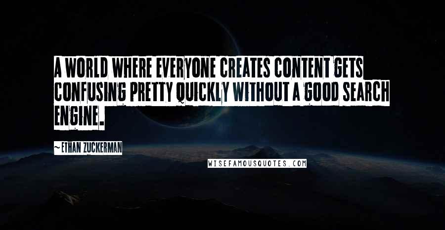 Ethan Zuckerman Quotes: A world where everyone creates content gets confusing pretty quickly without a good search engine.