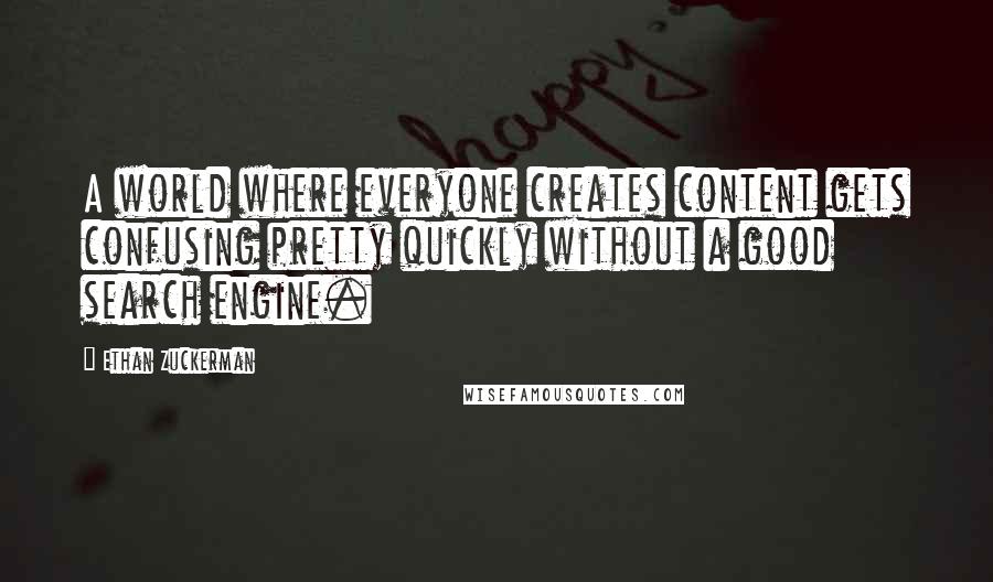 Ethan Zuckerman Quotes: A world where everyone creates content gets confusing pretty quickly without a good search engine.