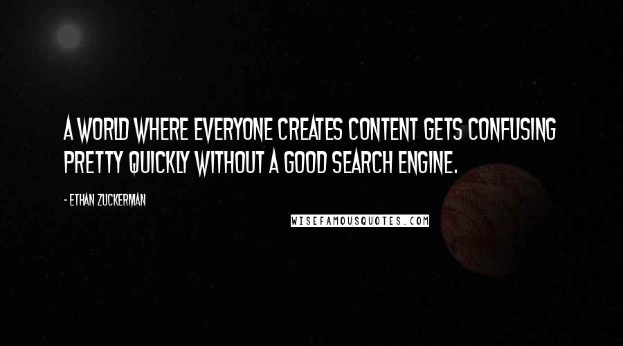 Ethan Zuckerman Quotes: A world where everyone creates content gets confusing pretty quickly without a good search engine.