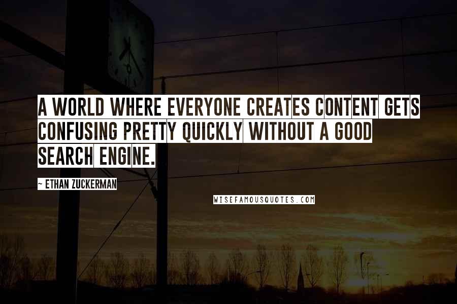 Ethan Zuckerman Quotes: A world where everyone creates content gets confusing pretty quickly without a good search engine.