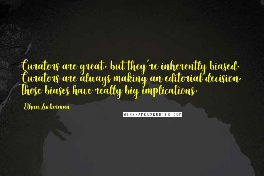 Ethan Zuckerman Quotes: Curators are great, but they're inherently biased. Curators are always making an editorial decision. Those biases have really big implications.