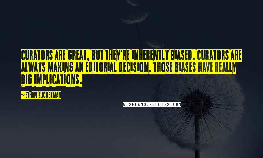 Ethan Zuckerman Quotes: Curators are great, but they're inherently biased. Curators are always making an editorial decision. Those biases have really big implications.