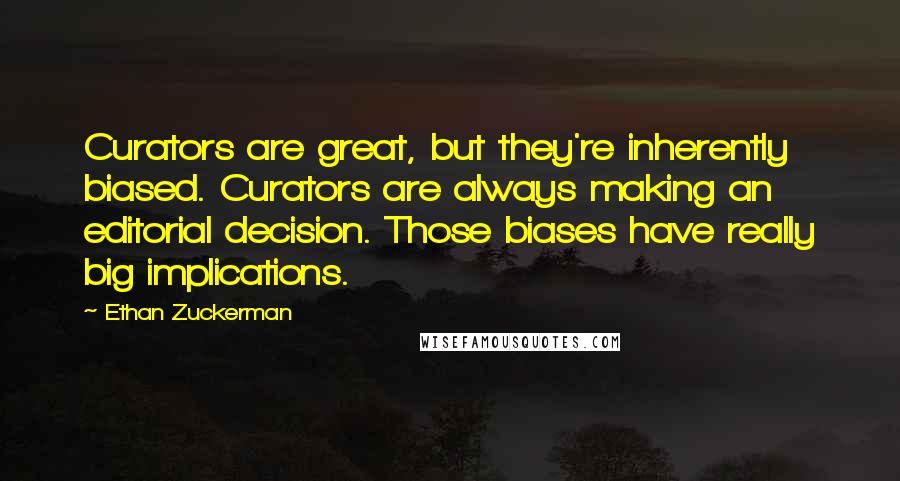 Ethan Zuckerman Quotes: Curators are great, but they're inherently biased. Curators are always making an editorial decision. Those biases have really big implications.