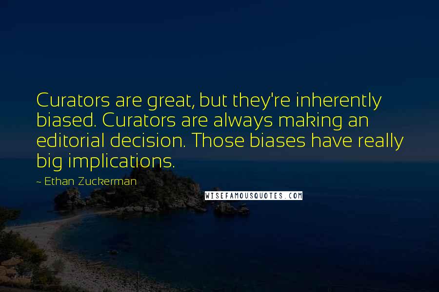 Ethan Zuckerman Quotes: Curators are great, but they're inherently biased. Curators are always making an editorial decision. Those biases have really big implications.