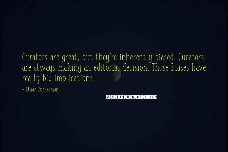 Ethan Zuckerman Quotes: Curators are great, but they're inherently biased. Curators are always making an editorial decision. Those biases have really big implications.