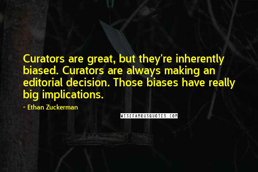 Ethan Zuckerman Quotes: Curators are great, but they're inherently biased. Curators are always making an editorial decision. Those biases have really big implications.