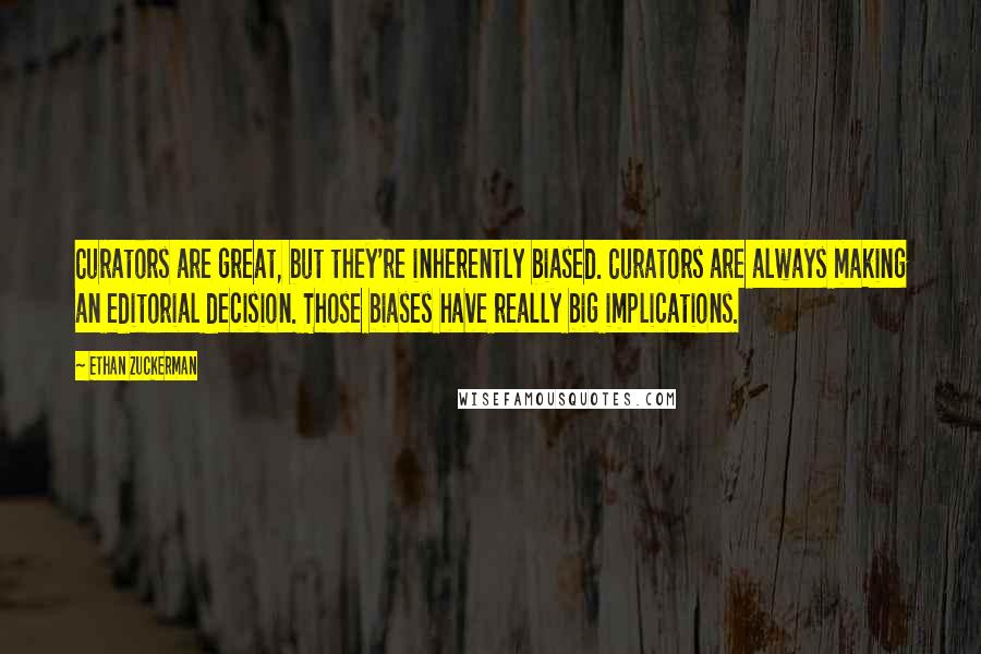 Ethan Zuckerman Quotes: Curators are great, but they're inherently biased. Curators are always making an editorial decision. Those biases have really big implications.