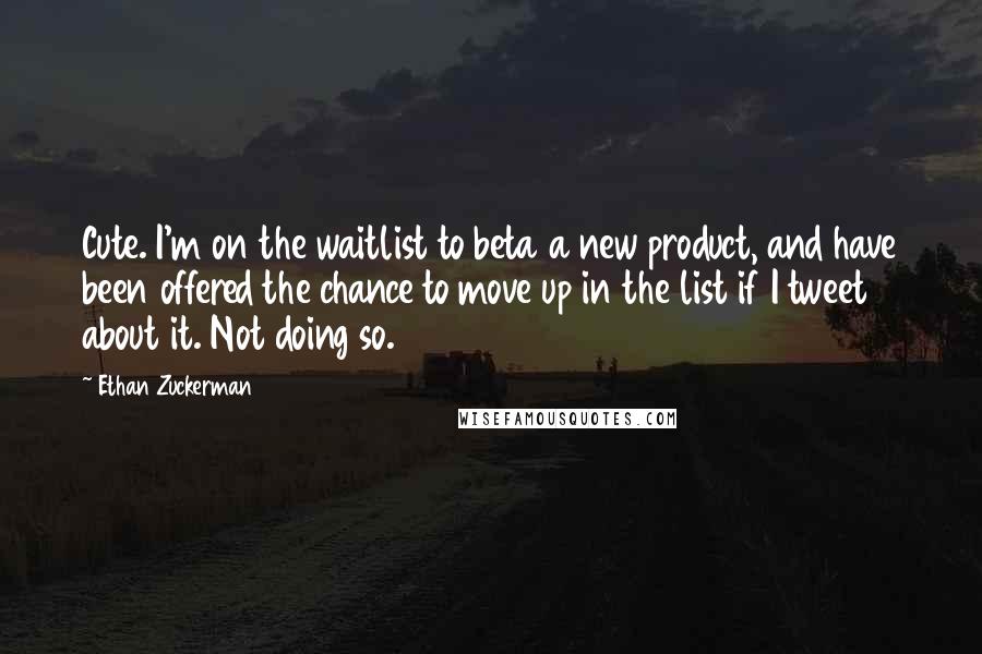 Ethan Zuckerman Quotes: Cute. I'm on the waitlist to beta a new product, and have been offered the chance to move up in the list if I tweet about it. Not doing so.