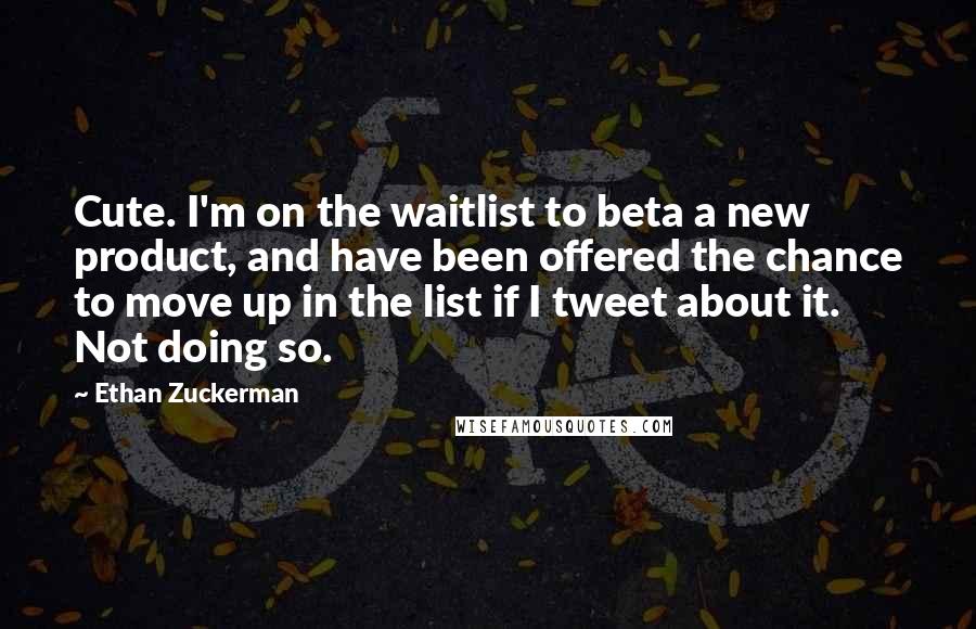 Ethan Zuckerman Quotes: Cute. I'm on the waitlist to beta a new product, and have been offered the chance to move up in the list if I tweet about it. Not doing so.