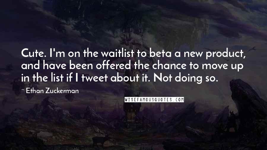 Ethan Zuckerman Quotes: Cute. I'm on the waitlist to beta a new product, and have been offered the chance to move up in the list if I tweet about it. Not doing so.