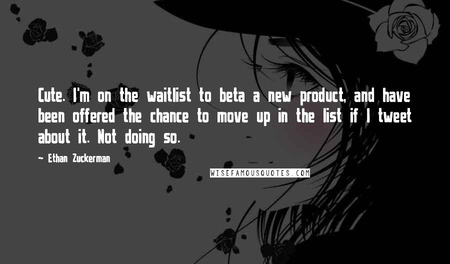 Ethan Zuckerman Quotes: Cute. I'm on the waitlist to beta a new product, and have been offered the chance to move up in the list if I tweet about it. Not doing so.