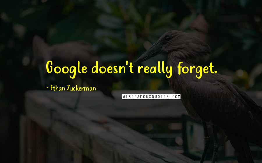 Ethan Zuckerman Quotes: Google doesn't really forget.
