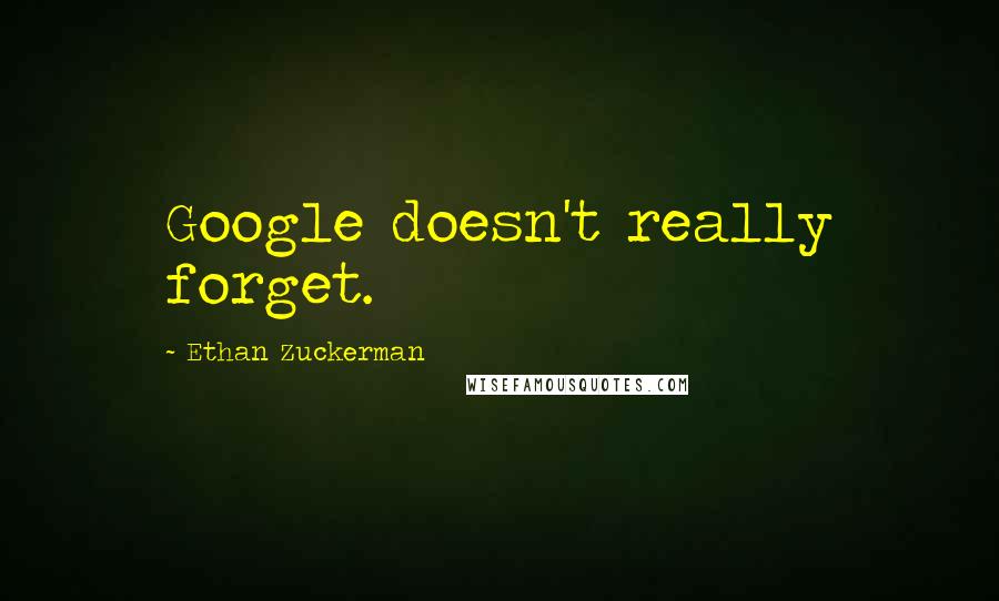 Ethan Zuckerman Quotes: Google doesn't really forget.