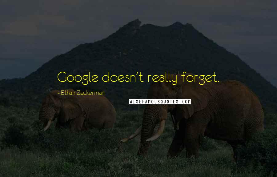 Ethan Zuckerman Quotes: Google doesn't really forget.