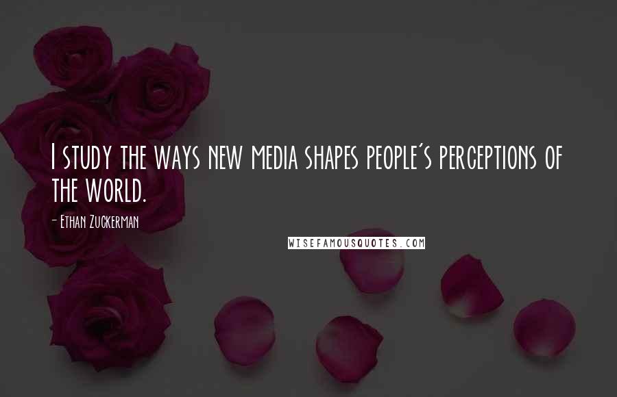 Ethan Zuckerman Quotes: I study the ways new media shapes people's perceptions of the world.