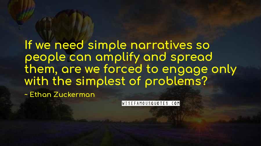 Ethan Zuckerman Quotes: If we need simple narratives so people can amplify and spread them, are we forced to engage only with the simplest of problems?