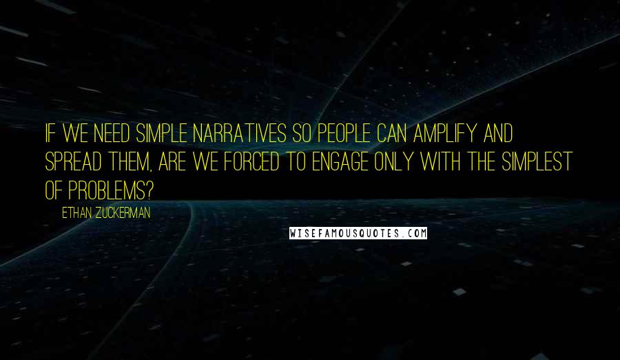 Ethan Zuckerman Quotes: If we need simple narratives so people can amplify and spread them, are we forced to engage only with the simplest of problems?