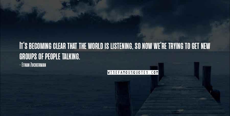 Ethan Zuckerman Quotes: It's becoming clear that the world is listening, so now we're trying to get new groups of people talking.