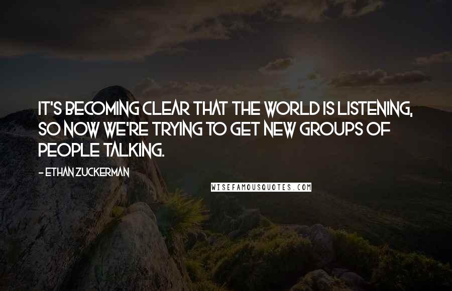 Ethan Zuckerman Quotes: It's becoming clear that the world is listening, so now we're trying to get new groups of people talking.