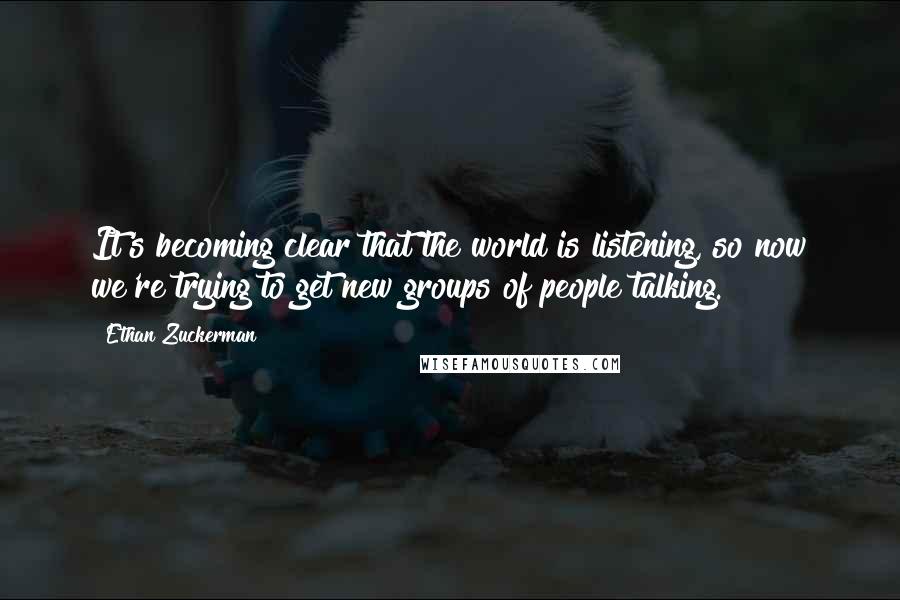 Ethan Zuckerman Quotes: It's becoming clear that the world is listening, so now we're trying to get new groups of people talking.