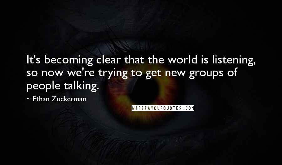 Ethan Zuckerman Quotes: It's becoming clear that the world is listening, so now we're trying to get new groups of people talking.