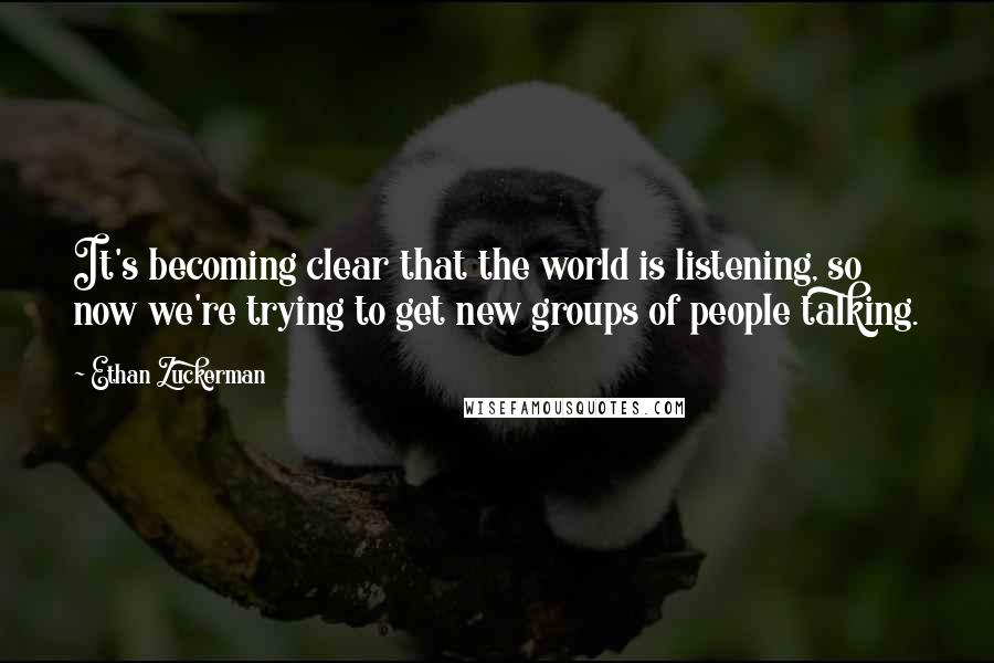 Ethan Zuckerman Quotes: It's becoming clear that the world is listening, so now we're trying to get new groups of people talking.