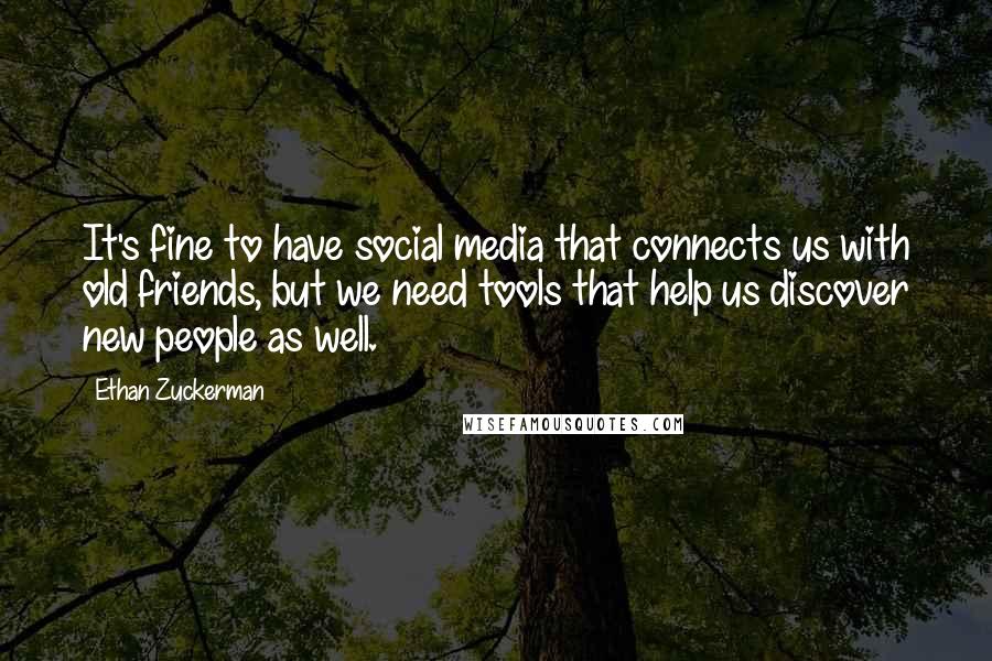 Ethan Zuckerman Quotes: It's fine to have social media that connects us with old friends, but we need tools that help us discover new people as well.