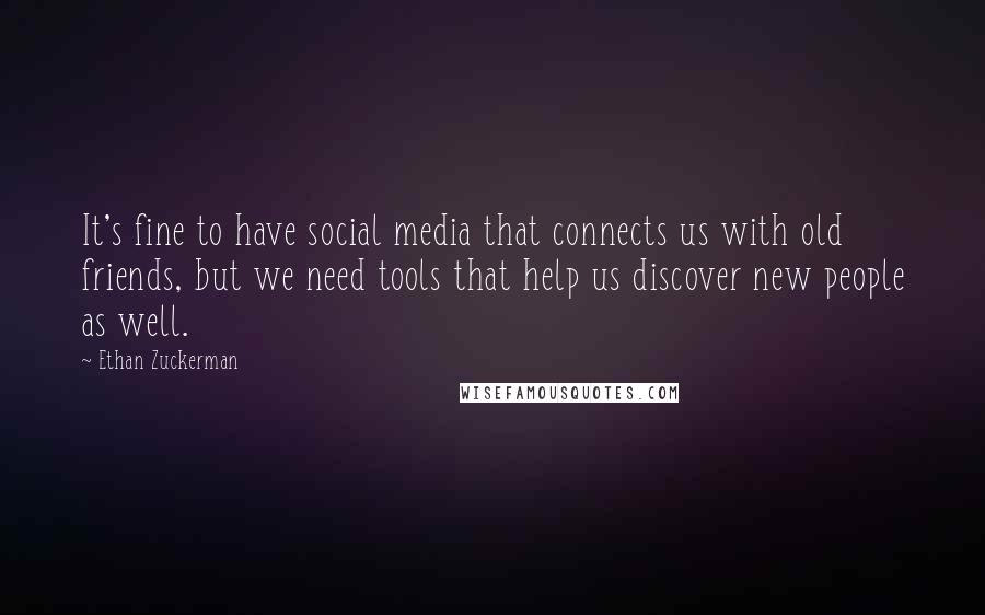 Ethan Zuckerman Quotes: It's fine to have social media that connects us with old friends, but we need tools that help us discover new people as well.