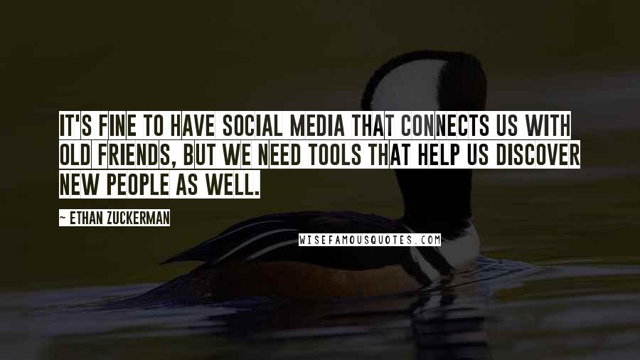 Ethan Zuckerman Quotes: It's fine to have social media that connects us with old friends, but we need tools that help us discover new people as well.
