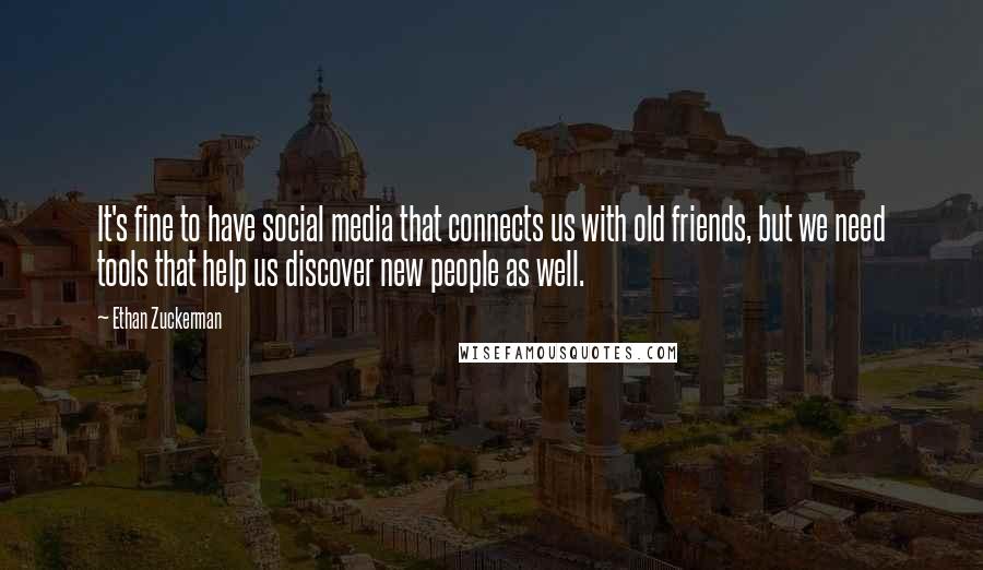 Ethan Zuckerman Quotes: It's fine to have social media that connects us with old friends, but we need tools that help us discover new people as well.