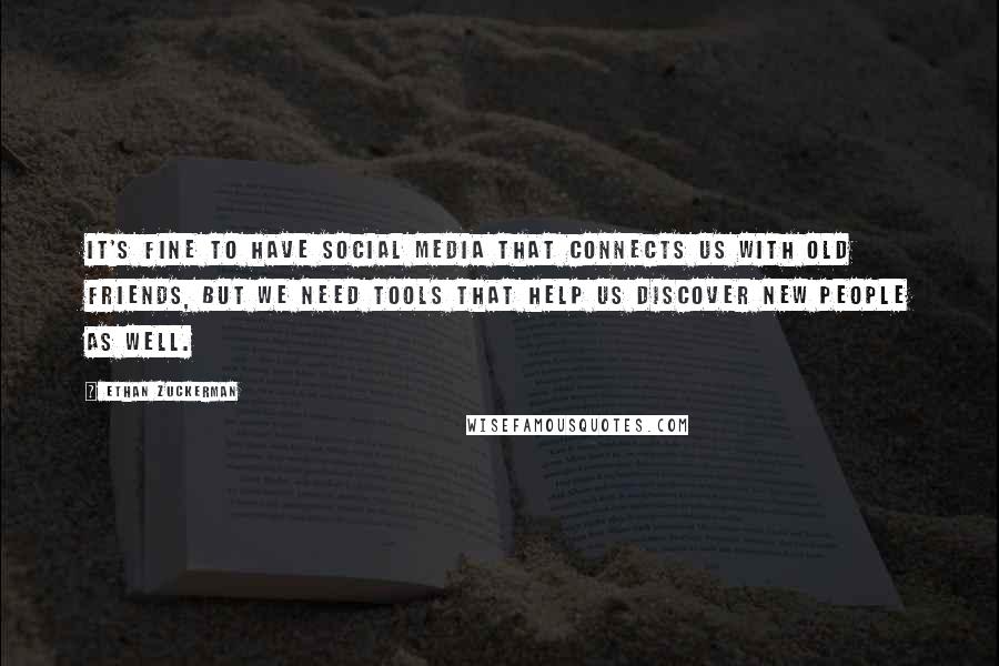 Ethan Zuckerman Quotes: It's fine to have social media that connects us with old friends, but we need tools that help us discover new people as well.