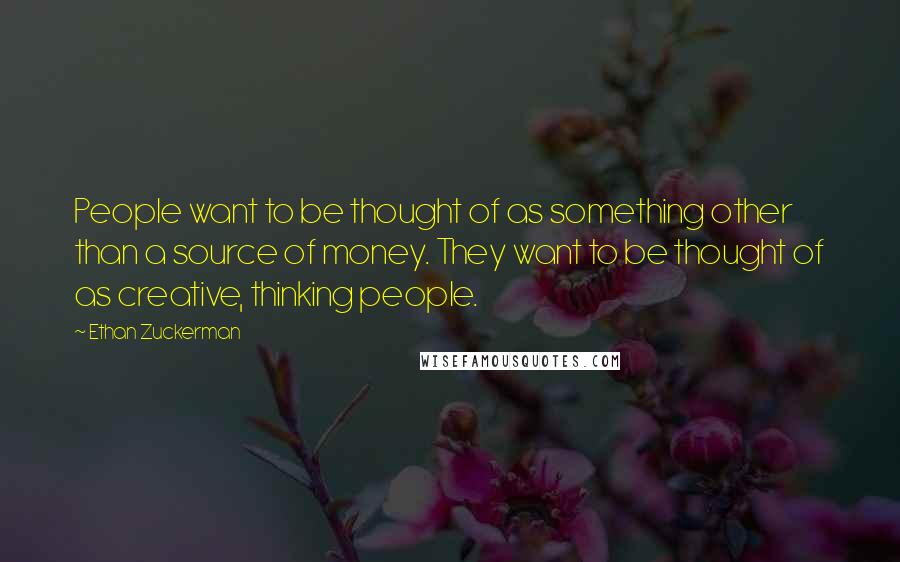 Ethan Zuckerman Quotes: People want to be thought of as something other than a source of money. They want to be thought of as creative, thinking people.