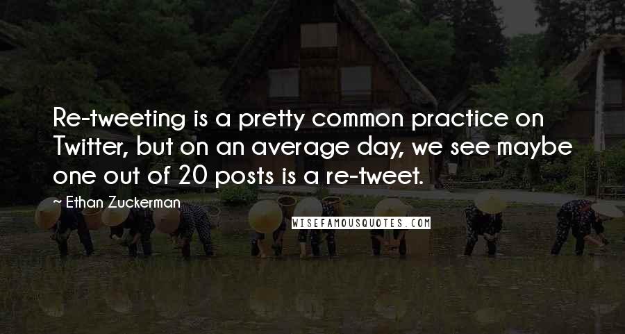 Ethan Zuckerman Quotes: Re-tweeting is a pretty common practice on Twitter, but on an average day, we see maybe one out of 20 posts is a re-tweet.