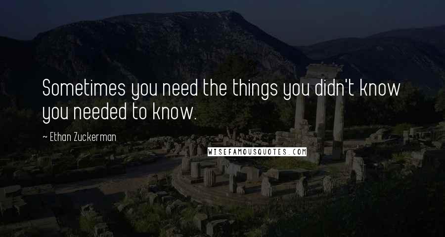 Ethan Zuckerman Quotes: Sometimes you need the things you didn't know you needed to know.