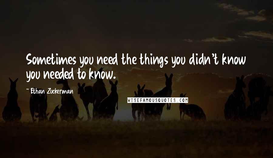 Ethan Zuckerman Quotes: Sometimes you need the things you didn't know you needed to know.