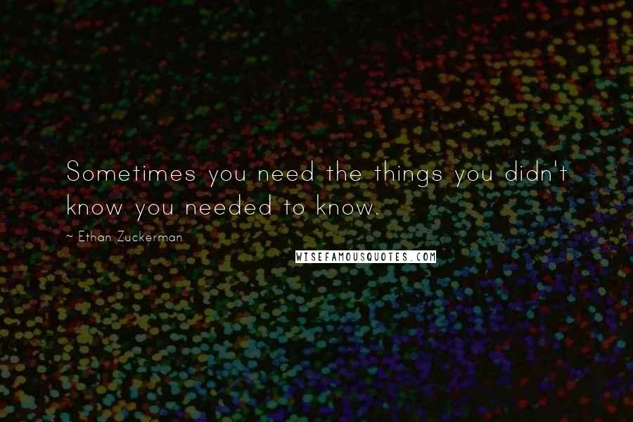 Ethan Zuckerman Quotes: Sometimes you need the things you didn't know you needed to know.