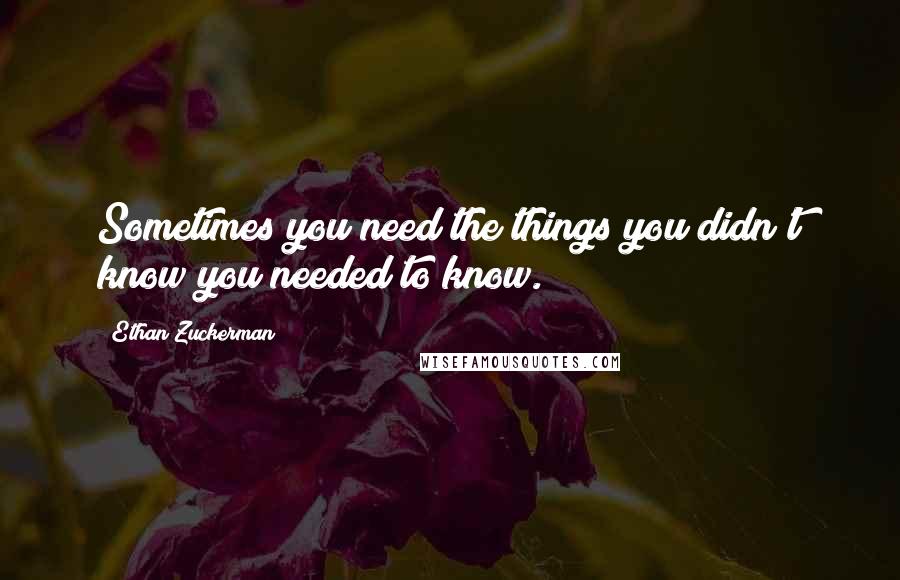 Ethan Zuckerman Quotes: Sometimes you need the things you didn't know you needed to know.