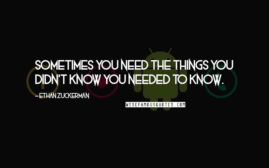 Ethan Zuckerman Quotes: Sometimes you need the things you didn't know you needed to know.