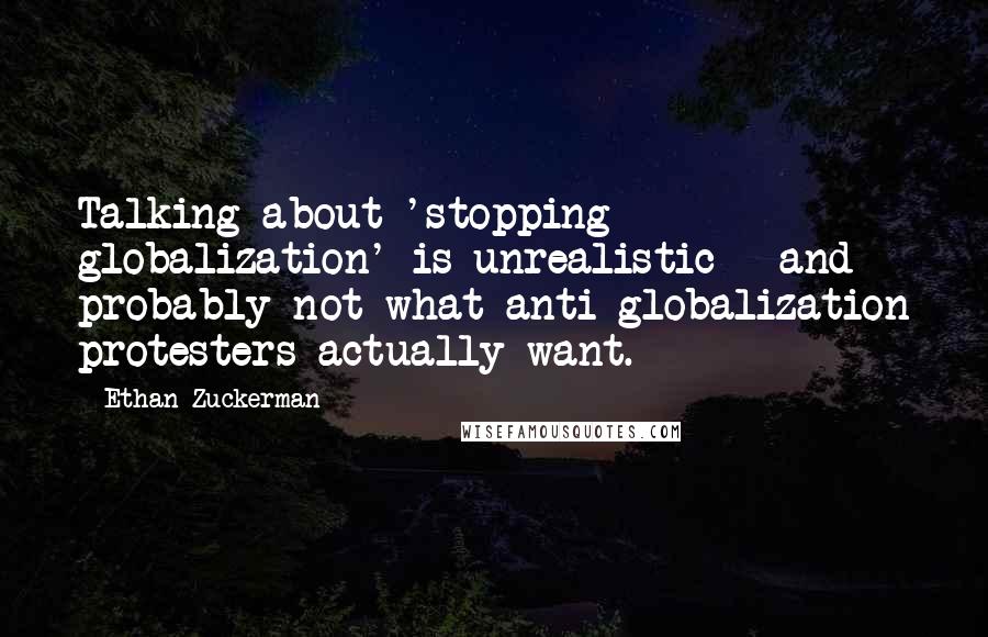 Ethan Zuckerman Quotes: Talking about 'stopping globalization' is unrealistic - and probably not what anti-globalization protesters actually want.